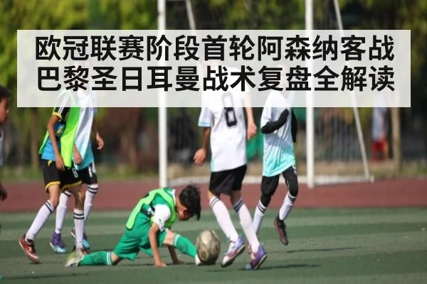 欧冠联赛阶段首轮阿森纳客战巴黎圣日耳曼战术复盘全解读
